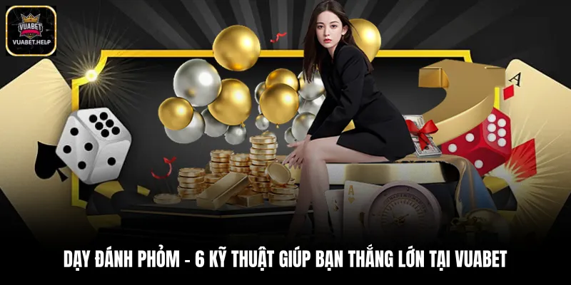 Dạy Đánh Phỏm - 6 Kỹ Thuật Giúp Bạn Thắng Lớn Tại Vuabet