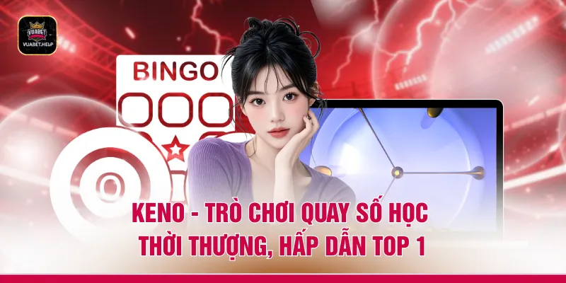 Keno - Trò Chơi Quay Số Học Thời Thượng, Hấp Dẫn Top 1