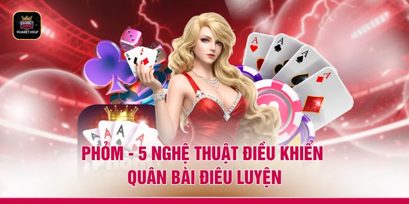 Phỏm - 5 Nghệ Thuật Điều khiển Quân Bài Điêu Luyện