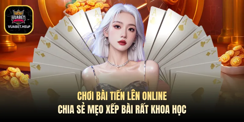 Chơi Bài Tiến Lên Online Chia Sẻ Mẹo Xếp Bài Rất Khoa Học