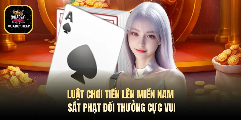 Luật Chơi Tiến Lên Miền Nam - Sát Phạt Đổi Thưởng Cực Vui