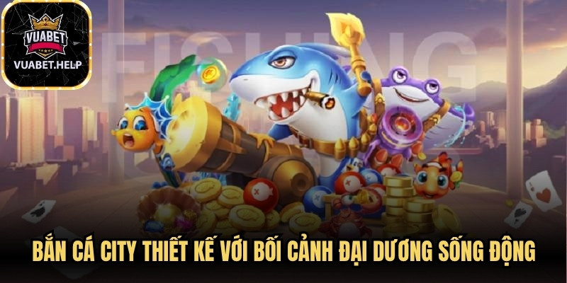 Bắn cá city được thiết kế với bối cảnh đại dương sống động