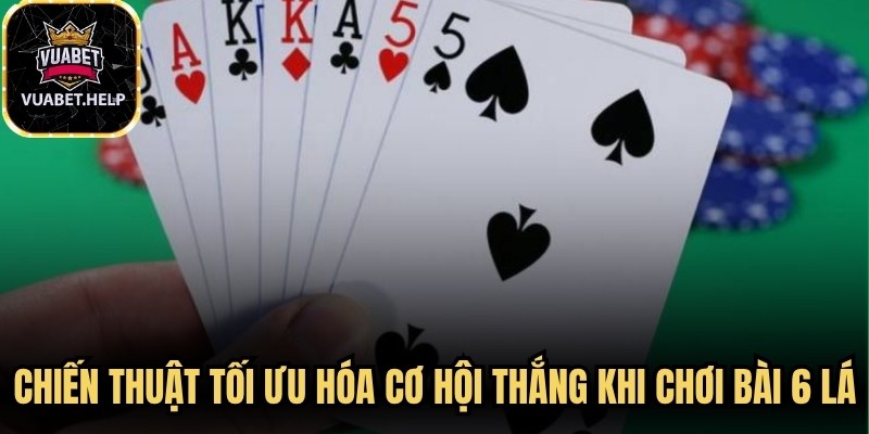 Chiến thuật tối ưu hóa cơ hội thắng khi chơi bài 6 lá 