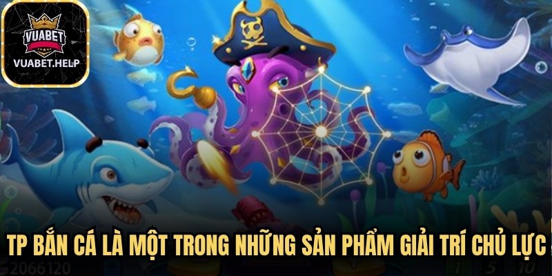 TP bắn cá là một trong những sản phẩm giải trí chủ lực