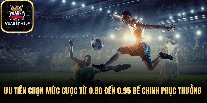 Ưu tiên chọn mức cược từ 0.80 đến 0.95 để chinh phục thưởng cao