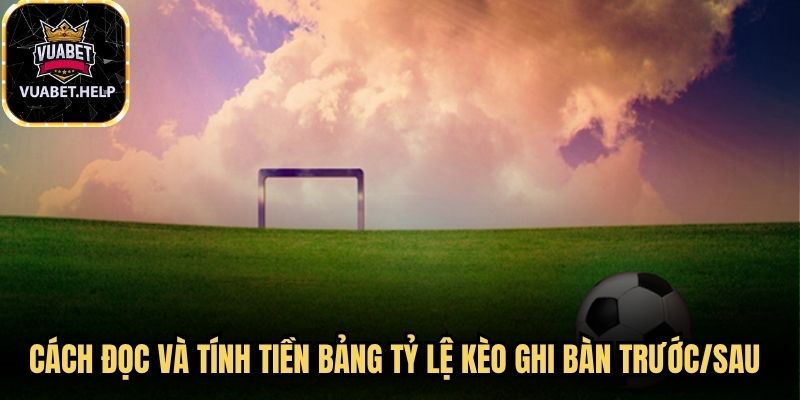 Cách đọc và tính tiền bảng tỷ lệ kèo ghi bàn trước/sau chính xác
