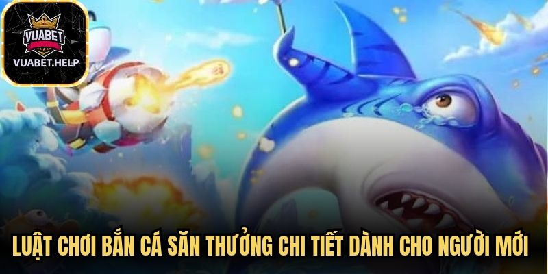 Luật chơi bắn cá săn thưởng chi tiết dành cho người mới dễ áp dụng