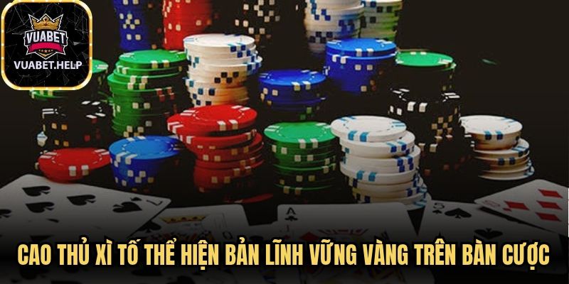 Cao thủ xì tố thể hiện bản lĩnh vững vàng trên bàn cược